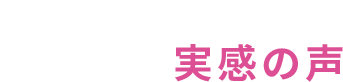 User’s Voice お客様の実感の声
