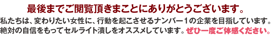 最後までご閲覧頂きまことにありがとうございます。ぜひ一度セルライト潰しをご体感ください。