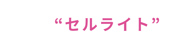 Why?どうして“セルライト”がついてしまうの？
